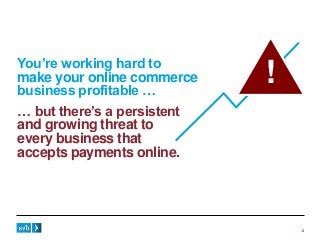 2
… but there’s a persistent
and growing threat to
every business that
accepts payments online.
You’re working hard to
mak...