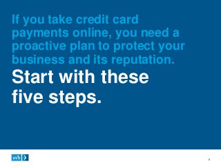 5
If you take credit card
payments online, you need a
proactive plan to protect your
business and its reputation.
Start with these
five steps.
 