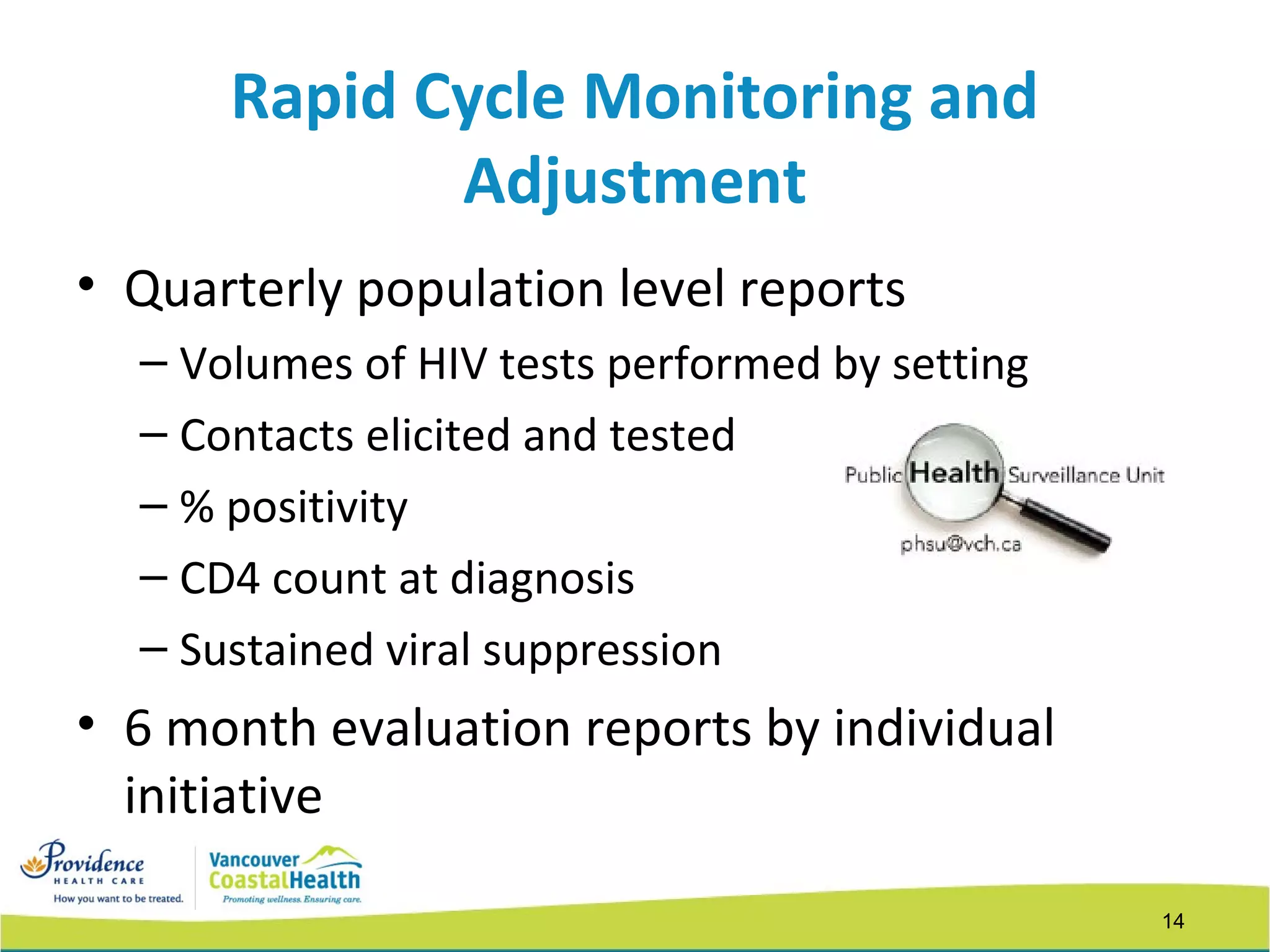 14
Rapid Cycle Monitoring and
Adjustment
• Quarterly population level reports
– Volumes of HIV tests performed by setting
– Contacts elicited and tested
– % positivity
– CD4 count at diagnosis
– Sustained viral suppression
• 6 month evaluation reports by individual
initiative
 