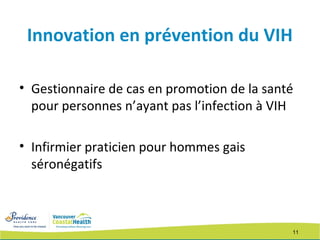 11
Innovation en prévention du VIH
• Gestionnaire de cas en promotion de la santé
pour personnes n’ayant pas l’infection à VIH
• Infirmier praticien pour hommes gais
séronégatifs
 
