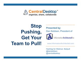 Stop    Presented by:

   Pushing,     Dan Keldsen, President of


   Get Your
Team to Pull!    www.InformationArchitected.com


                Hashtag for Webinar: #e2pull
                @dankeldsen
                @centraldesktop
 