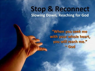 Stop & Reconnect Slowing Down; Reaching for God “ When you seek me  with your whole heart, you will reach me.” ~ God 