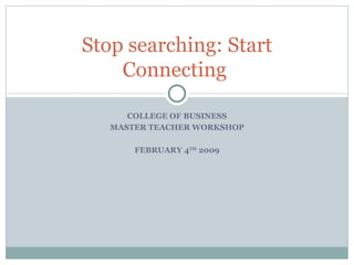 COLLEGE OF BUSINESS MASTER TEACHER WORKSHOP FEBRUARY 4 TH  2009 Stop searching: Start Connecting  