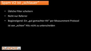 .de
Spam V2 ist „schlauer“
• Übliche Filter scheitern
• Nicht nur Referrer
• Begünstigend: Ein „gut gemachter Hit“ per Measurement Protocol
ist von „echten“ Hits nicht zu unterscheiden
 