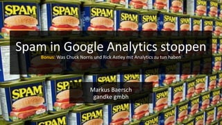 .de
Markus Baersch
gandke gmbh
Spam in Google Analytics stoppen
Bonus: Was Chuck Norris und Rick Astley mit Analytics zu tun haben
 