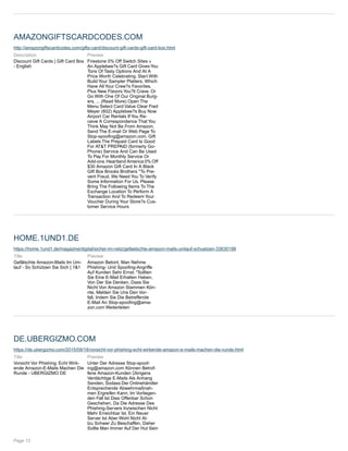 AMAZONGIFTSCARDCODES.COM
http://amazongiftscardcodes.com/gifts-card/discount-gift-cards-gift-card-box.html
Description
Discount Gift Cards | Gift Card Box
- English
Preview
Firestone 0% Off Switch Sites »
An Applebee?s Gift Card Gives You
Tons Of Tasty Options And At A
Price Worth Celebrating. Start With
Build Your Sampler Platters, Which
Have All Your Crew?s Favorites,
Plus New Flavors You?ll Crave. Or
Go With One Of Our Original Burg-
ers, ... (Read More) Open The
Menu Select Card Value Clear Fred
Meyer (602) Applebee?s Buy Now
Airport Car Rentals If You Re-
ceive A Correspondence That You
Think May Not Be From Amazon,
Send The E-mail Or Web Page To
Stop-spoofing@amazon.com. Gift
Labels The Prepaid Card Is Good
For AT&T PREPAID (formerly Go-
Phone) Service And Can Be Used
To Pay For Monthly Service Or
Add-ons.Heartland America 0% Off
$30 Amazon Gift Card In A Black
Gift Box Brooks Brothers *To Pre-
vent Fraud, We Need You To Verify
Some Information For Us. Please
Bring The Following Items To The
Exchange Location To Perform A
Transaction And To Redeem Your
Voucher During Your Store?s Cus-
tomer Service Hours
HOME.1UND1.DE
https://home.1und1.de/magazine/digital/sicher-im-netz/gefaelschte-amazon-mails-umlauf-schuetzen-33630198
Title
Gefälschte Amazon-Mails Im Um-
lauf - So Schützen Sie Sich | 1&1
Preview
Amazon Betont, Man Nehme
Phishing- Und Spoofing-Angriffe
Auf Kunden Sehr Ernst. "Sollten
Sie Eine E-Mail Erhalten Haben,
Von Der Sie Denken, Dass Sie
Nicht Von Amazon Stammen Kön-
nte, Melden Sie Uns Den Vor-
fall, Indem Sie Die Betreffende
E-Mail An Stop-spoofing@ama-
zon.com Weiterleiten
DE.UBERGIZMO.COM
https://de.ubergizmo.com/2015/09/18/vorsicht-vor-phishing-echt-wirkende-amazon-e-mails-machen-die-runde.html
Title
Vorsicht Vor Phishing: Echt Wirk-
ende Amazon-E-Mails Machen Die
Runde - UBERGIZMO DE
Preview
Unter Der Adresse Stop-spoof-
ing@amazon.com Können Betrof-
fene Amazon-Kunden Übrigens
Verdächtige E-Mails Als Anhang
Senden, Sodass Der Onlinehändler
Entsprechende Abwehrmaßnah-
men Ergreifen Kann. Im Vorliegen-
den Fall Ist Dies Offenbar Schon
Geschehen, Da Die Adresse Des
Phishing-Servers Inzwischen Nicht
Mehr Erreichbar Ist. Ein Neuer
Server Ist Aber Wohl Nicht Al-
lzu Schwer Zu Beschaffen, Daher
Sollte Man Immer Auf Der Hut Sein
Page 12
 
