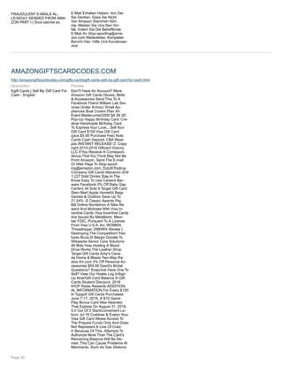 FRAUDULENT E-MAILS AL-
LEGEDLY SENDED FROM AMA-
ZON PART I | Soul-catcher.eu
E-Mail Erhalten Haben, Von Der
Sie Denken, Dass Sie Nicht
Von Amazon Stammen Kön-
nte, Melden Sie Uns Den Vor-
fall, Indem Sie Die Betreffende
E-Mail An Stop-spoofing@ama-
zon.com Weiterleiten. Kompleter
Bericht Hier: Hilfe Und Kundenser-
vice
AMAZONGIFTSCARDCODES.COM
http://amazongiftscardcodes.com/gifts-card/egift-cards-sell-my-gift-card-for-cash.html
Description
Egift Cards | Sell My Gift Card For
Cash - English
Preview
Don?t Have An Account? More
Amazon Gift Cards Gloves, Belts
& Accessories Send This To A
Facebook Friend William Lab Ser-
vices Under Armour Small Ap-
pliances Boat Covers Plan An
Event Bladerunner2000 $4.38 3D
Pop-Up Happy Birthday Card: Cre-
ative Handmade Birthday Card
To Express Your Love... Sell Your
Gift Card $100 Visa Gift Card
(plus $5.95 Purchase Fee) Note
Cards Cash Deposit: CBA West-
pac INSTANT RELEASE! 0 Copy-
right 2010-2018 Giftcard Granny
LLC If You Receive A Correspon-
dence That You Think May Not Be
From Amazon, Send The E-mail
Or Web Page To Stop-spoof-
ing@amazon.com. DuluthTrading-
Company Gift Cards Macaroni Grill
1,227 Sold Drinks Stay In The
Know Easy To Use Careers Bar-
ware Facebook 0% Off Baby Gap
Carters 34 Sold 9 Target Gift Card
Stein Mart Apple HomeKit Bags
Games & Outdoor Save Up To
21.24% -$ Classic Awards Pay
Bill Online Nordstrom X Nike Re-
ward And Motivate With Visa In-
centive Cards.Visa Incentive Cards
Are Issued By MetaBank, Mem-
ber FDIC, Pursuant To A License
From Visa U.S.A. Inc. WOMEN
Threadripper 2990WX Review |
Destroying The Competition! Fea-
tures Buca Di Beppo Donate To
Wikipedia Senior Care Solutions
49 Bids How Hosting A Blood
Drive Works The Leather Shop
Target Gift Cards Arby's Cana-
da Home & Blazer Two-Way Ra-
dios Art.com 0% Off Personal Ac-
cessories $54.95 David's Bridal
Questions? Snapchat Have One To
Sell? View Our Hotels Log InSign
Up Now!Gift Card Balance E-Gift
Cards Student Discount 2018
IHOP Raise Rewards ADDITION-
AL INFORMATION For Every $100
In Topgolf Gift Cards Purchased
June 7-17, 2018, A $10 Game
Play Bonus Card Was Awarded
That Expires On August 31, 2018.
5.0 Out Of 5 StarsConvenient Le-
bron Jul 16 Crabtree & Evelyn Your
Visa Gift Card Allows Access To
The Prepaid Funds Only And Does
Not Represent A Line Of Cred-
it. Because Of This, Attempts To
Authorize More Than The Card's
Remaining Balance Will Be De-
nied. This Can Cause Problems At
Merchants, Such As Gas Stations,
Page 20
 