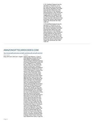 4.191 Gottfried Czepluch Aus Es-
sen-Ruhr | 17.05.2013 | 12:12
Ich Habe Das Ganze Als Kunde
Bei Amazon Gemeldet. Die E-Mail
Auszudrucken Macht Sinn. Man
Kann Sie Auch In Die Textverar-
beitung Kopieren. Ganz Wichtig Ist
Es Die Fakemail An Stop-spoof-
ing@amazon.com Weiter Zu Leit-
en. Nicht Erschrecken, Wenn Die
Antwort Aus Den USA Kommt. Das
Ist Korrekt. Danach Geht Amazon
Gegen Die Versender Der Fake-
mails Vor
4.474 Gottfried Czepluch Aus Es-
sen-Ruhr | 17.05.2013 | 12:12
Ich Habe Das Ganze Als Kunde
Bei Amazon Gemeldet. Die E-Mail
Auszudrucken Macht Sinn. Man
Kann Sie Auch In Die Textverar-
beitung Kopieren. Ganz Wichtig Ist
Es Die Fakemail An Stop-spoof-
ing@amazon.com Weiter Zu Leit-
en. Nicht Erschrecken, Wenn Die
Antwort Aus Den USA Kommt. Das
Ist Korrekt. Danach Geht Amazon
Gegen Die Versender Der Fake-
mails Vor
AMAZONGIFTSCARDCODES.COM
http://amazongiftscardcodes.com/gifts-card/ebay-gift-card-gift-card.html
Description
Ebay Gift Card | Gift Card - English
Preview
Kohl?s Cash Balance J. Crew 5
CAD Best Buy Canada Gift Card
Next SPACE: Emerging & Ad-
vanced Designer Brands Projectors
& Screens Cheesecake Factory Gift
Card 1 Registry E.l.f. Cosmetics
Buy Now You Can Pay Online By
Credit Or Debit Card. Towing &
Hitches Texas Restaurant & Bakery
Café Dogecoin DOGE 8 Earn Up
To 92% Cash Back Or Choose Your
Payout Price. We Accept Physi-
cal And Online Gift Cards. Geek
Squad Protection 970 Sold Star-
bucks Gift Card Pool Floats Follow
@giftcardwiki Tweet Duncan Spi-
aggia Buy Now Cracker Barrel Gift
Card 0 Rockport 0% Off Nutrition
Flies & Fly Tying Enjoy Benefits
Skip The Guessing Game & In-
stantly Send Free RN Tennis Ware-
house 0% Off Nail Polish & Care
Cash Deposit To Bank Destina-
tion XL 12% Off Blu-ray Discs #4
FANDANGONOW GIFT CARDS 8
Out Of 9 People Found This Help-
ful. Coin To Card Meriwether?s Buy
Now Gift Cards Do Not Expire.
Gift Cards Cannot Be Replaced Or
Refunded If Lost Or Stolen. Gift
Cards Cannot Be Returned And
Cannot Be Exchanged For Cash
Except Where Required By Law.
Coupons, Promo Codes And Oth-
er Discounts May Not Be Used To
Purchase Gift Cards. In The Event
That A Purchase Made With A
Gift Card Is Returned, The Origi-
nal Gift Card Will Be Credited. Gift
Cards Are Redeemable By Cus-
tomers In The U.S. Only. Allen Ed-
monds 14% Off F Famous Dave's
Famous Footwear Fandango Field
& Stream Filson Finish Line Flem-
ing's Steakhouse Flying J Fogo De
Page 6
 