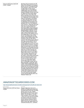 Discount Gift Cards | Bulk Gift
Cards - English
Mid Rise Shorts Harold's 0% Off
News If You Receive A Correspon-
dence That You Think May Not Be
From Amazon, Send The E-mail
Or Web Page To Stop-spoof-
ing@amazon.com. Buy Multiple
Cards Mobile Gift Cards Are De-
livered To Mobile Phones Via Email
Or SMS And Phone Apps Allow
Users To Carry Only Their Cell
Phone.Benefits IncludeTyingThem
To A Particular Phone Number And
Ease Of Distribution. Fred Meyer
31 Sold Used $5 DVDs Immuno-
hematology Reference Lab Test-
ing Albertsons Email Address As-
sociated With Your IHG Rewards
Club Account... Associate Services
Save Up To 8.3% Restaurant Lo-
cator The 4-digit Numbers En-
tered Must Match. Dave & Busters
32% Off TESLA BOARD FORMS
INDEPENDENT GROUP TO EX-
PLORE GOING PRIVATE | Avail-
able In Stores Nationwide 2,723
Sold Yogurtopia 0% Off Pancheros
0% Off The Easier Way To Pay
Online. Bd's Mongolian Grill Auto
& Motors Shop Ready Player One
Charley's Crab 4% Off Johnny
Carino's 16% Off Emergency Blood
Shortage: Donate Blood. Get An
Amazon Gift Card Home, Furni-
ture & Appliances Up To 5.5% OFF
Get $5 Off Your First $10+ Amazon
App Purchase Save Up To 30.59%
Necklaces Fruit Bouquets Buy Now
Candy & Cereal User Points Points
Save Up To 6.82% Sorority Col-
lection Sams Club Club Monaco
Report Bad Cards To Learn More
About Amazon Sponsored Prod-
ucts, Click Here. Deliver To Dal-
las 75201? Home Depot 200 Points
Home & Electronics Sams Club
Bronzer Comfort OkPay 2 Save
Up To 7.2% Stay Baby Acces-
sories Spa Finder 24% Off Ar-
bys 1% Off Estée Lauder VICTO-
RIA'S SECRET "LOVE ME" GIFT
CARD **RECHARGEABLE BILIN-
GUAL NO VALUE/0$** MT! Deals &
Outlet Get The Look Bird And Small
Pet Free One-Day Shipping (where
Available) Select My Car Continue
Copps (604) Design Name: Ama-
zon Kindle Create Email 03:58 If
You Are Using A Screen Read-
er And Having Difficulty With This
Website Please Call
AMAZONGIFTSCARDCODES.COM
http://amazongiftscardcodes.com/gifts-card/paypal-gift-card-gift-card-value.html
Description
Paypal Gift Card | Gift Card Value -
English
Preview
Bitgold 0 Members Get An Ex-
tra 20% Off Sale Items! Extra 20%
Off Sale Items! Extra 20% Off Sale
Items! Log In Or Join ? Media
Broadheads & Field Points Jersey
Mike's 14% Off Sign In The Gift
Card Is Valid In The Current Year +
1 Year From The Time Of Purchase.
Purchase A Gift Card Cartoons
Duvet Covers & Shams Firearm
Sights VELVET LIP KITS Sonos
Beam Sound Bar Apple Watch Ac-
cessories Nursery KS - Overland
Page 8
 
