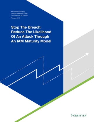 A Forrester Consulting
Thought Leadership Paper
Commissioned By Centrify
February 2017
Stop The Breach:
Reduce The Likelihood
Of An Attack Through
An IAM Maturity Model
 