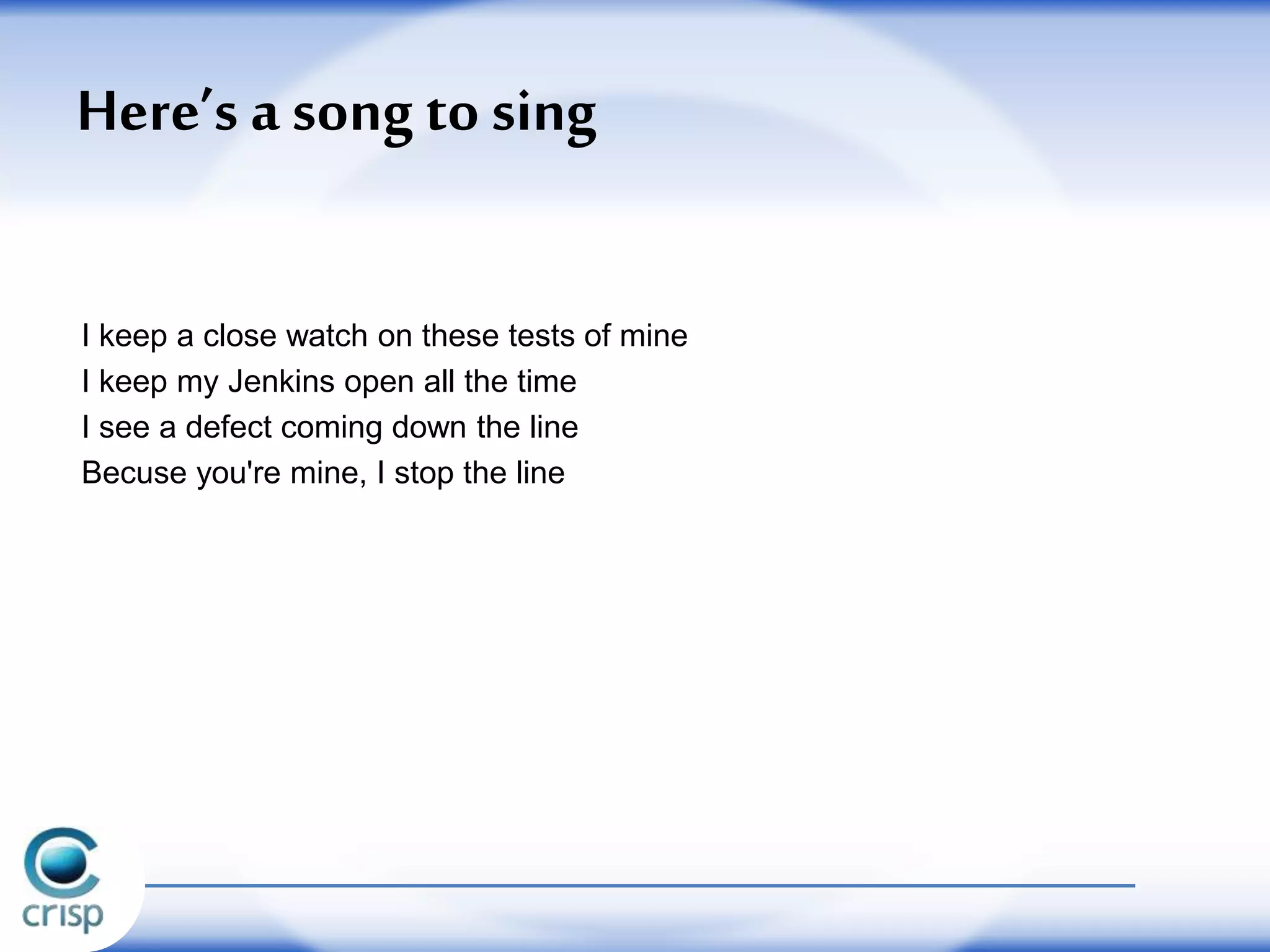 The stop-the-line song
I keep a close watch on these tests of mine
I keep my Jenkins open all the time
I see a defect coming down the line
Becuse you're mine, I stop the line
 