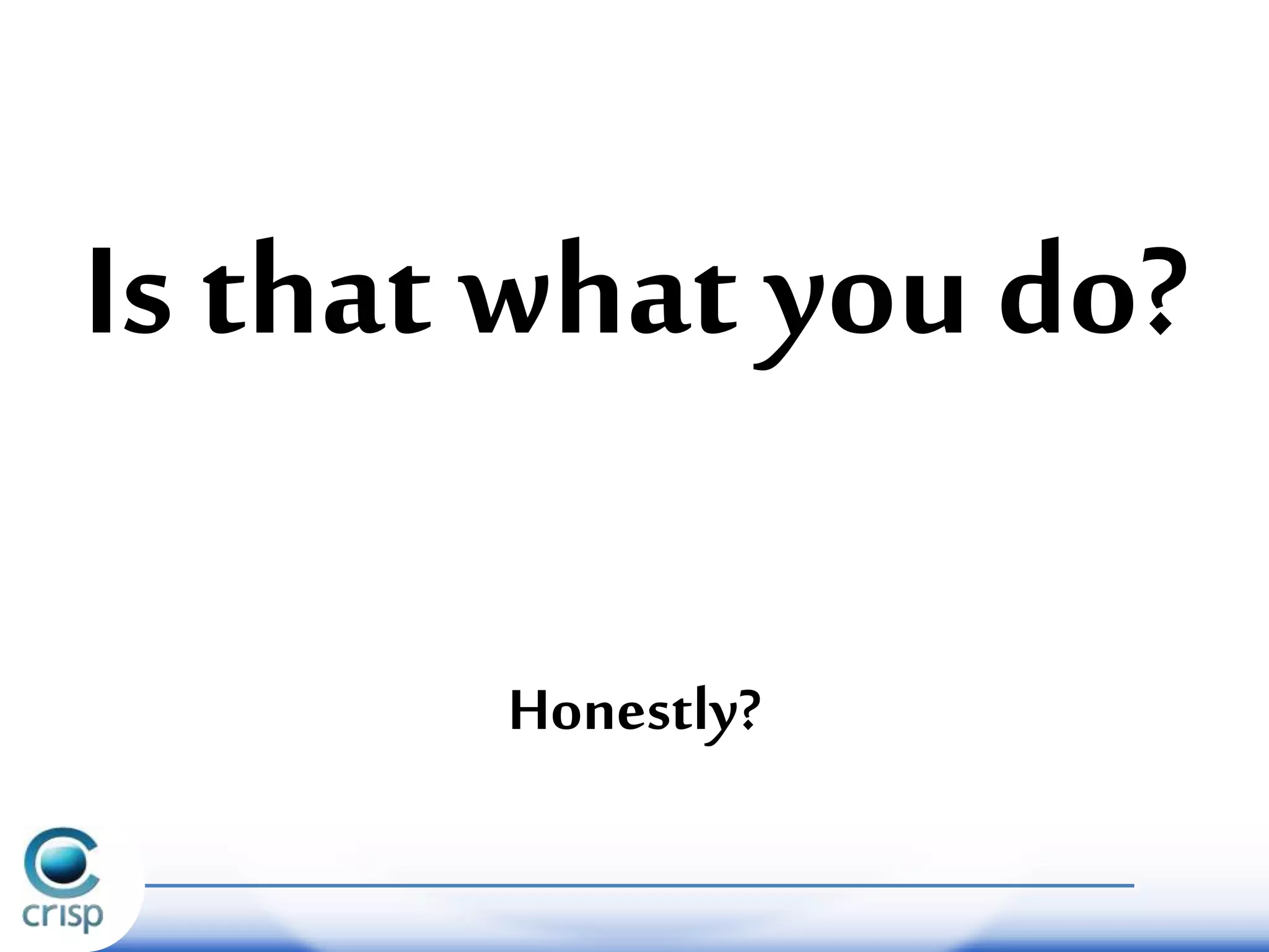 Is that what you do?
Honestly?
 