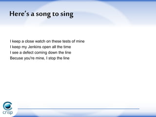 The stop-the-line song
I keep a close watch on these tests of mine
I keep my Jenkins open all the time
I see a defect coming down the line
Becuse you're mine, I stop the line
