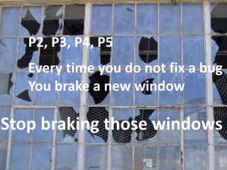 Stop breaking those windows
P2, P3, P4, P5
Every time you do not fix a bug
You breake a new window
 