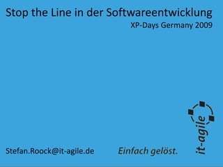 Stop the Line in der Softwareentwicklung
XP-Days Germany 2009
Stefan.Roock@it-agile.de
 