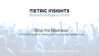 Business Intelligence Portal
Give your data the audience it deserves
Stop the Madness!
A Practical Guide to making your Data Catalog Strategy work
 