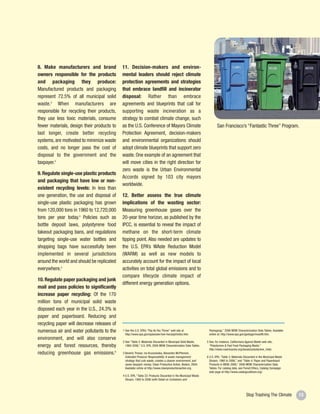 8. Make manufacturers and brand             11. Decision-makers and environ-
owners responsible for the products         mental leaders should reject climate
and packaging they produce:                 protection agreements and strategies
Manufactured products and packaging         that embrace landfill and incinerator
represent 72.5% of all municipal solid      disposal: Rather than embrace
waste.2 When manufacturers are              agreements and blueprints that call for
responsible for recycling their products,   supporting waste incineration as a
they use less toxic materials, consume      strategy to combat climate change, such
fewer materials, design their products to   as the U.S. Conference of Mayors Climate                                   San Francisco’s “Fantastic Three” Program.
last longer, create better recycling        Protection Agreement, decision-makers
systems, are motivated to minimize waste    and environmental organizations should
costs, and no longer pass the cost of       adopt climate blueprints that support zero
disposal to the government and the          waste. One example of an agreement that
taxpayer.3                                  will move cities in the right direction for
                                            zero waste is the Urban Environmental
9. Regulate single-use plastic products
                                            Accords signed by 103 city mayors
and packaging that have low or non-
                                            worldwide.
existent recycling levels: In less than
one generation, the use and disposal of     12. Better assess the true climate
single-use plastic packaging has grown      implications of the wasting sector:
from 120,000 tons in 1960 to 12,720,000     Measuring greenhouse gases over the
tons per year today.4 Policies such as      20-year time horizon, as published by the
bottle deposit laws, polystyrene food       IPCC, is essential to reveal the impact of
takeout packaging bans, and regulations     methane on the short-term climate
targeting single-use water bottles and      tipping point. Also needed are updates to
shopping bags have successfully been        the U.S. EPA’s WAste Reduction Model
implemented in several jurisdictions        (WARM) as well as new models to
around the world and should be replicated   accurately account for the impact of local
everywhere.5                                activities on total global emissions and to
                                            compare lifecycle climate impact of
10. Regulate paper packaging and junk
                                            different energy generation options.
mail and pass policies to significantly
increase paper recycling: Of the 170
million tons of municipal solid waste
disposed each year in the U.S., 24.3% is
paper and paperboard. Reducing and
recycling paper will decrease releases of
numerous air and water pollutants to the    1 See the U.S. EPA’s “Pay As You Throw” web site at                 Packaging),” 2006 MSW Characterization Data Tables. Available
                                              http://www.epa.gov/epaoswer/non-hw/payt/index.htm.                online at: http://www.epa.gov/garbage/msw99.htm.
environment, and will also conserve
                                            2 See “Table 3: Materials Discarded in Municipal Solid Waste,      5 See, for instance, Californians Against Waste web site,
energy and forest resources, thereby          1960-2006,” U.S. EPA, 2006 MSW Characterization Data Tables.       “Polystyrene & Fast Food Packaging Waste,”
                                                                                                                 http://www.cawrecycles.org/issues/polystyrene_main.
reducing greenhouse gas emissions.6         3 Beverly Thorpe, Iza Kruszewska, Alexandra McPherson,
                                              Extended Producer Responsibility: A waste management             6 U.S. EPA, “Table 3: Materials Discarded in the Municipal Waste
                                              strategy that cuts waste, creates a cleaner environment, and       Stream, 1960 to 2006,” and “Table 4: Paper and Paperboard
                                              saves taxpayer money, Clean Production Action, Boston, 2004.       Products in MSW, 2006,” 2006 MSW Characterization Data
                                              Available online at http://www.cleanproductionaction.org.          Tables. For catalog data, see Forest Ethics, Catalog Campaign
                                                                                                                 web page at http://www.catalogcutdown.org/.
                                            4 U.S. EPA, “Table 22: Products Discarded in the Municipal Waste
                                              Stream, 1960 to 2006 (with Detail on Containers and




                                                                                                                                                 Stop Trashing The Climate        13
 