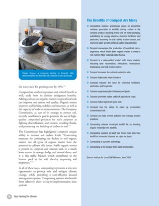 The Benefits of Compost Are Many
                                                                            Composting reduces greenhouse gases by preventing
                                                                            methane generation in landfills, storing carbon in the
                                                                            compost product, reducing energy use for water pumping,
                                                                            substituting for energy-intensive chemical fertilizers and
                                                                            pesticides, improving the soil's ability to store carbon, and
                                                                            improving plant growth and thus carbon sequestration.

                                                                            Compost encourages the production of beneficial micro-
                                                                            organisms, which break down organic matter to create a
                                                                            rich nutrient-filled material called humus.

                                                                            Compost is a value-added product with many markets,
                                                                            including land reclamation, silviculture, horticulture,
                                                                            landscaping, and soil erosion control.

              Cedar Grove, a compost facility, in Everett, WA,              Compost increases the nutrient content in soils.
              demonstrates the benefits of compost in soil products.
                                                                            Compost helps soils retain moisture.

                                                                            Compost reduces the need for chemical fertilizers,
          the water used for growing corn by 10%.       173                 pesticides, and fungicides.

          Compost has another important and related benefit as              Compost suppresses plant diseases and pests.
          well, aside from its climate mitigation benefits.                 Compost promotes higher yields of agricultural crops.
          Adding carbon and organic matter to agricultural soils
          can improve and restore soil quality. Organic matter              Compost helps regenerate poor soils.
          improves soil fertility, stability and structure, as well as      Compost has the ability to clean up (remediate)
          the capacity of soils to retain moisture. The European            contaminated soil.
          Commission, as part of its strategy to protect soil,
          recently established a goal to promote the use of high-           Compost can help prevent pollution and manage erosion
          quality composted products for such purposes as                   problems.
          fighting desertification and erosion, avoiding floods,            Composting extends municipal landfill life by diverting
          and promoting the build-up of carbon in soil.174                  organic materials from landfills.
          The Commission has highlighted compost’s unique                   Composting sustains at least four times more jobs than
          ability to increase soil carbon levels: “Concerning               landfill or incinerator disposal on a per-ton basis.
          measures for combating the decline in soil organic
          matter, not all types of organic matter have the                  Composting is a proven technology.
          potential to address this threat. Stable organic matter
                                                                            Composting is far cheaper than waste incineration.
          is present in compost and manure and, to a much
          lesser extent, in sewage sludge and animal slurry, and
          it is this stable fraction which contributes to the
                                                                         Source: Institute for Local Self-Reliance, June 2008.
          humus pool in the soil, thereby improving soil
          properties.”175
          In all of these ways, composting represents a win-win
          opportunity to protect soils and mitigate climate
          change, while providing a cost-effective discard
          management system. Composting systems also benefit
          from relatively short set-up-to-implementation time
          periods.


56   Stop Trashing The Climate
 
