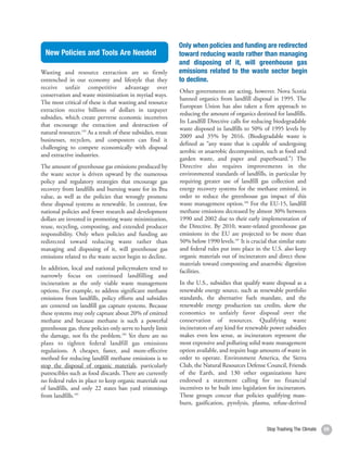 Only when policies and funding are redirected
       New Policies and Tools Are Needed                           toward reducing waste rather than managing
                                                                   and disposing of it, will greenhouse gas
     Wasting and resource extraction are so firmly                 emissions related to the waste sector begin
     entrenched in our economy and lifestyle that they             to decline.
     receive unfair competitive advantage over
                                                                   Other governments are acting, however. Nova Scotia
     conservation and waste minimization in myriad ways.
                                                                   banned organics from landfill disposal in 1995. The
     The most critical of these is that wasting and resource
                                                                   European Union has also taken a firm approach to
     extraction receive billions of dollars in taxpayer
                                                                   reducing the amount of organics destined for landfills.
     subsidies, which create perverse economic incentives
                                                                   Its Landfill Directive calls for reducing biodegradable
     that encourage the extraction and destruction of
                                                                   waste disposed in landfills to 50% of 1995 levels by
     natural resources.183 As a result of these subsidies, reuse
                                                                   2009 and 35% by 2016. (Biodegradable waste is
     businesses, recyclers, and composters can find it
                                                                   defined as “any waste that is capable of undergoing
     challenging to compete economically with disposal
                                                                   aerobic or anaerobic decomposition, such as food and
     and extractive industries.
                                                                   garden waste, and paper and paperboard.”) The
     The amount of greenhouse gas emissions produced by            Directive also requires improvements in the
     the waste sector is driven upward by the numerous             environmental standards of landfills, in particular by
     policy and regulatory strategies that encourage gas           requiring greater use of landfill gas collection and
     recovery from landfills and burning waste for its Btu         energy recovery systems for the methane emitted, in
     value, as well as the policies that wrongly promote           order to reduce the greenhouse gas impact of this
     these disposal systems as renewable. In contrast, few         waste management option.186 For the EU-15, landfill
     national policies and fewer research and development          methane emissions decreased by almost 30% between
     dollars are invested in promoting waste minimization,         1990 and 2002 due to their early implementation of
     reuse, recycling, composting, and extended producer           the Directive. By 2010, waste-related greenhouse gas
     responsibility. Only when policies and funding are            emissions in the EU are projected to be more than
     redirected toward reducing waste rather than                  50% below 1990 levels.187 It is crucial that similar state
     managing and disposing of it, will greenhouse gas             and federal rules put into place in the U.S. also keep
     emissions related to the waste sector begin to decline.       organic materials out of incinerators and direct these
                                                                   materials toward composting and anaerobic digestion
     In addition, local and national policymakers tend to          facilities.
     narrowly focus on continued landfilling and
     incineration as the only viable waste management              In the U.S., subsidies that qualify waste disposal as a
     options. For example, to address significant methane          renewable energy source, such as renewable portfolio
     emissions from landfills, policy efforts and subsidies        standards, the alternative fuels mandate, and the
     are centered on landfill gas capture systems. Because         renewable energy production tax credits, skew the
     these systems may only capture about 20% of emitted           economics to unfairly favor disposal over the
     methane and because methane is such a powerful                conservation of resources. Qualifying waste
     greenhouse gas, these policies only serve to barely limit     incinerators of any kind for renewable power subsidies
     the damage, not fix the problem.184 Yet there are no          makes even less sense, as incinerators represent the
     plans to tighten federal landfill gas emissions               most expensive and polluting solid waste management
     regulations. A cheaper, faster, and more-effective            option available, and require huge amounts of waste in
     method for reducing landfill methane emissions is to          order to operate. Environment America, the Sierra
     stop the disposal of organic materials, particularly          Club, the Natural Resources Defense Council, Friends
     putrescibles such as food discards. There are currently       of the Earth, and 130 other organizations have
     no federal rules in place to keep organic materials out       endorsed a statement calling for no financial
     of landfills, and only 22 states ban yard trimmings           incentives to be built into legislation for incinerators.
     from landfills.185                                            These groups concur that policies qualifying mass-
                                                                   burn, gasification, pyrolysis, plasma, refuse-derived



60                                                                                                         Stop Trashing The Climate   59
 