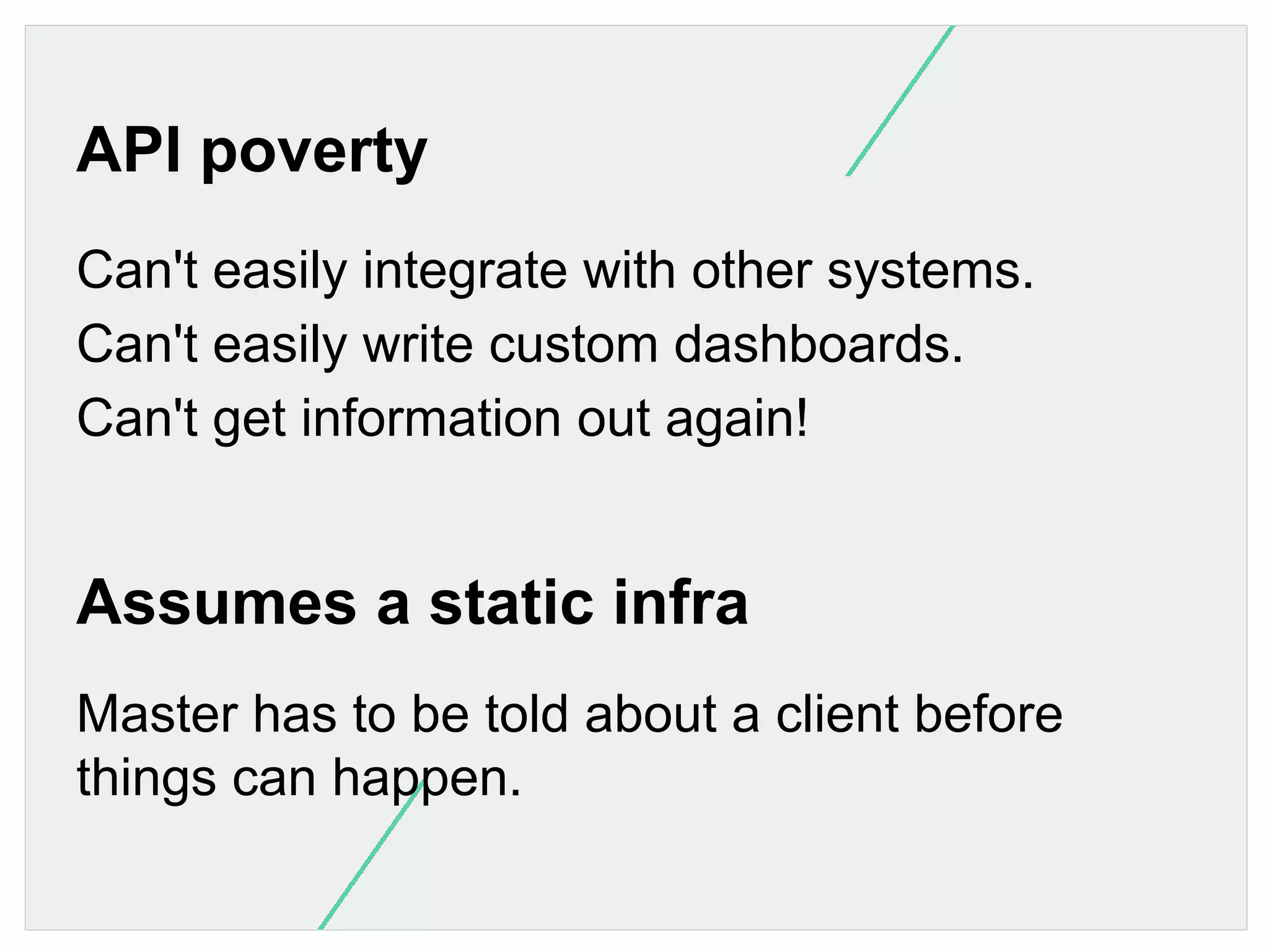 API poverty
Can't easily integrate with other systems.
Can't easily write custom dashboards.
Can't get information out again!

Assumes a static infra
Master has to be told about a client before
things can happen.

 