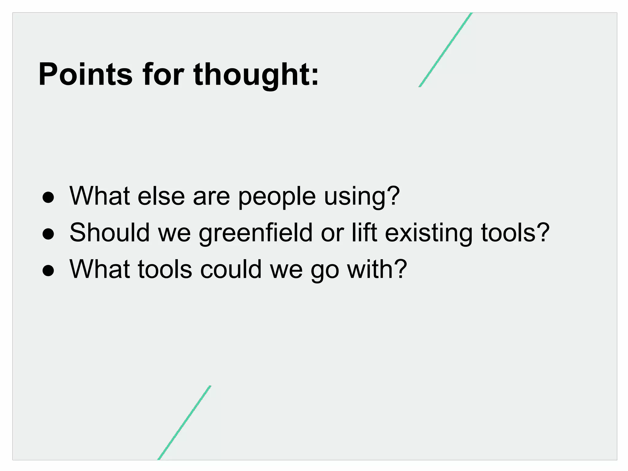 Points for thought:

●  What else are people using?
●  Should we greenfield or lift existing tools?
●  What tools could we go with?

 