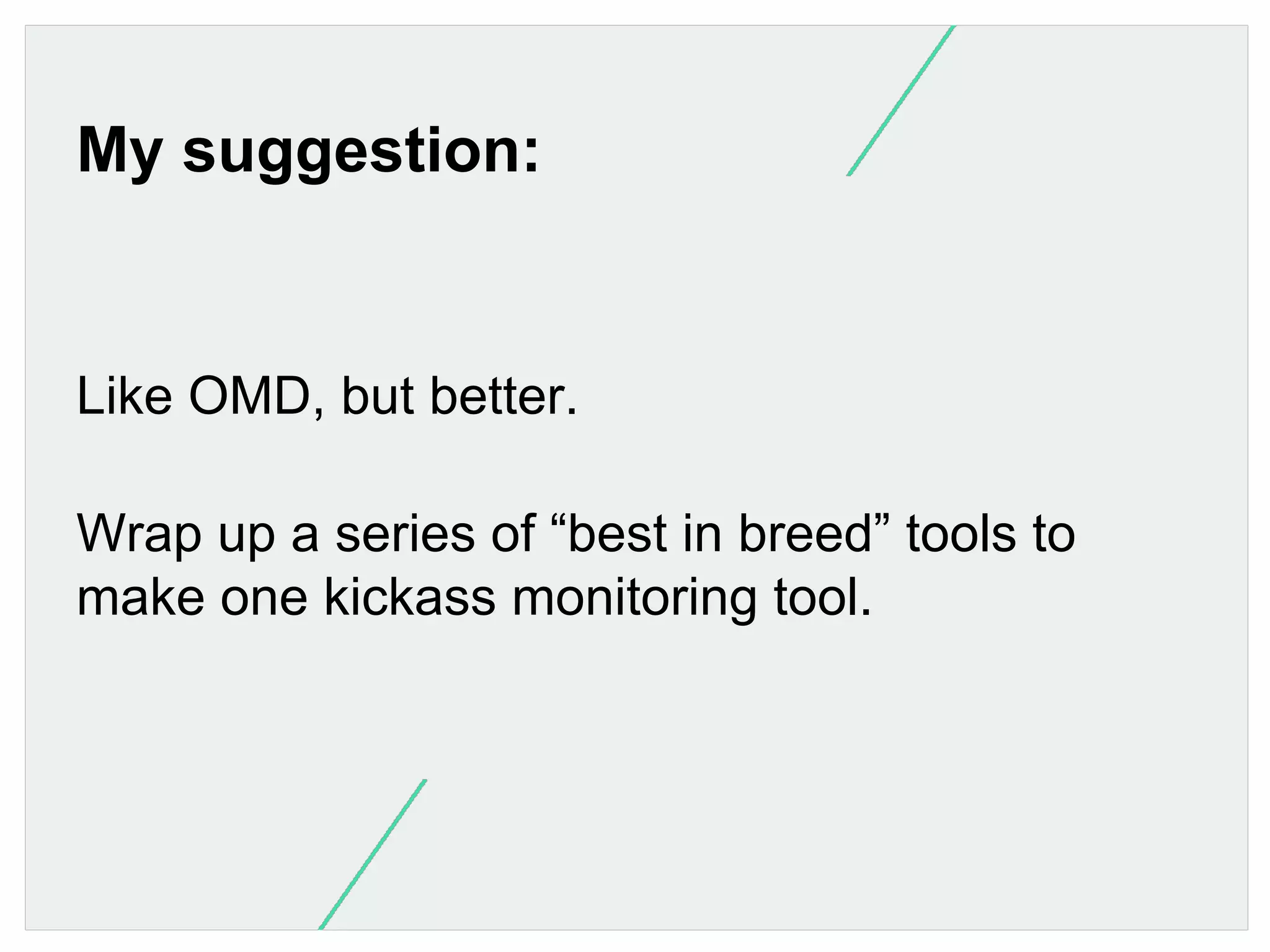 My suggestion:

Like OMD, but better.
Wrap up a series of “best in breed” tools to
make one kickass monitoring tool.

 