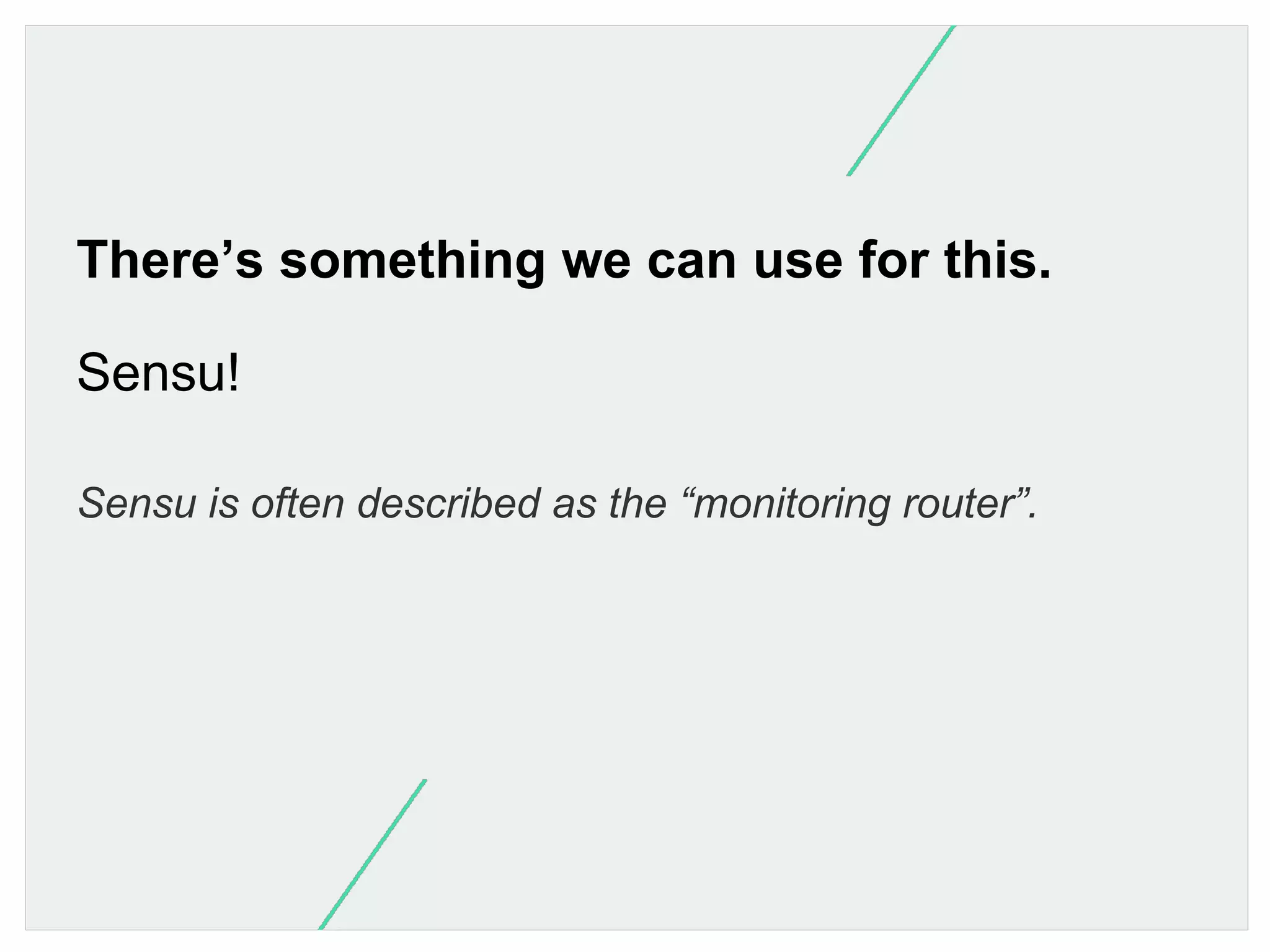 There’s something we can use for this.
Sensu!
Sensu is often described as the “monitoring router”.

 
