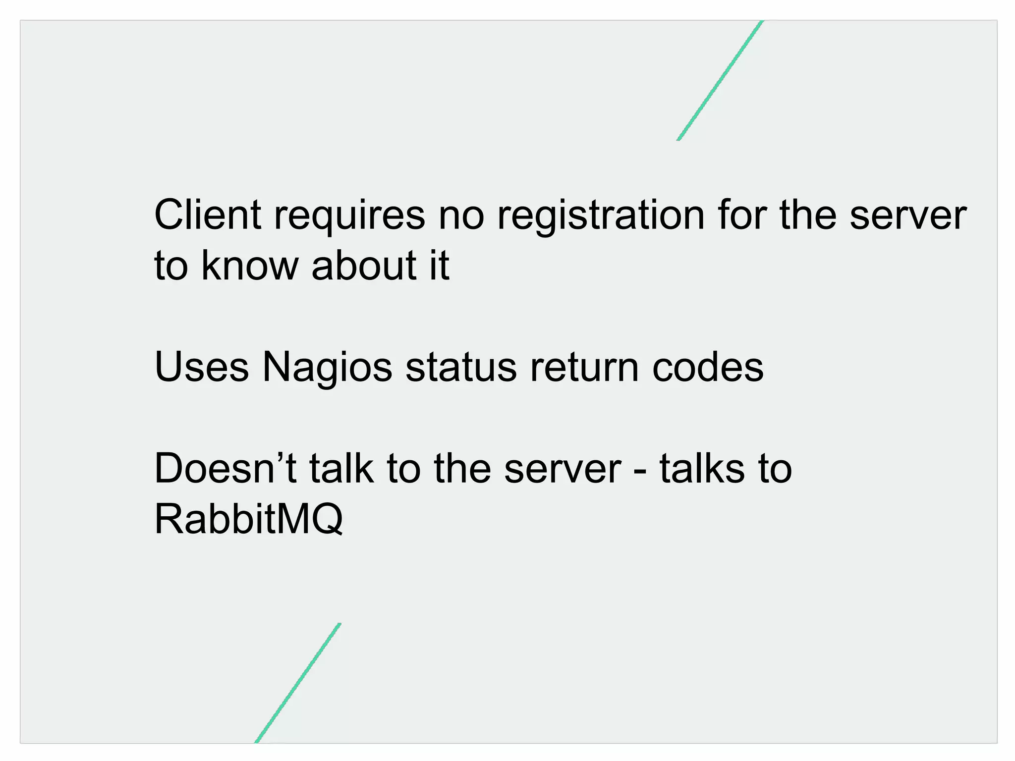 Client requires no registration for the server
to know about it
Uses Nagios status return codes
Doesn’t talk to the server - talks to
RabbitMQ

 