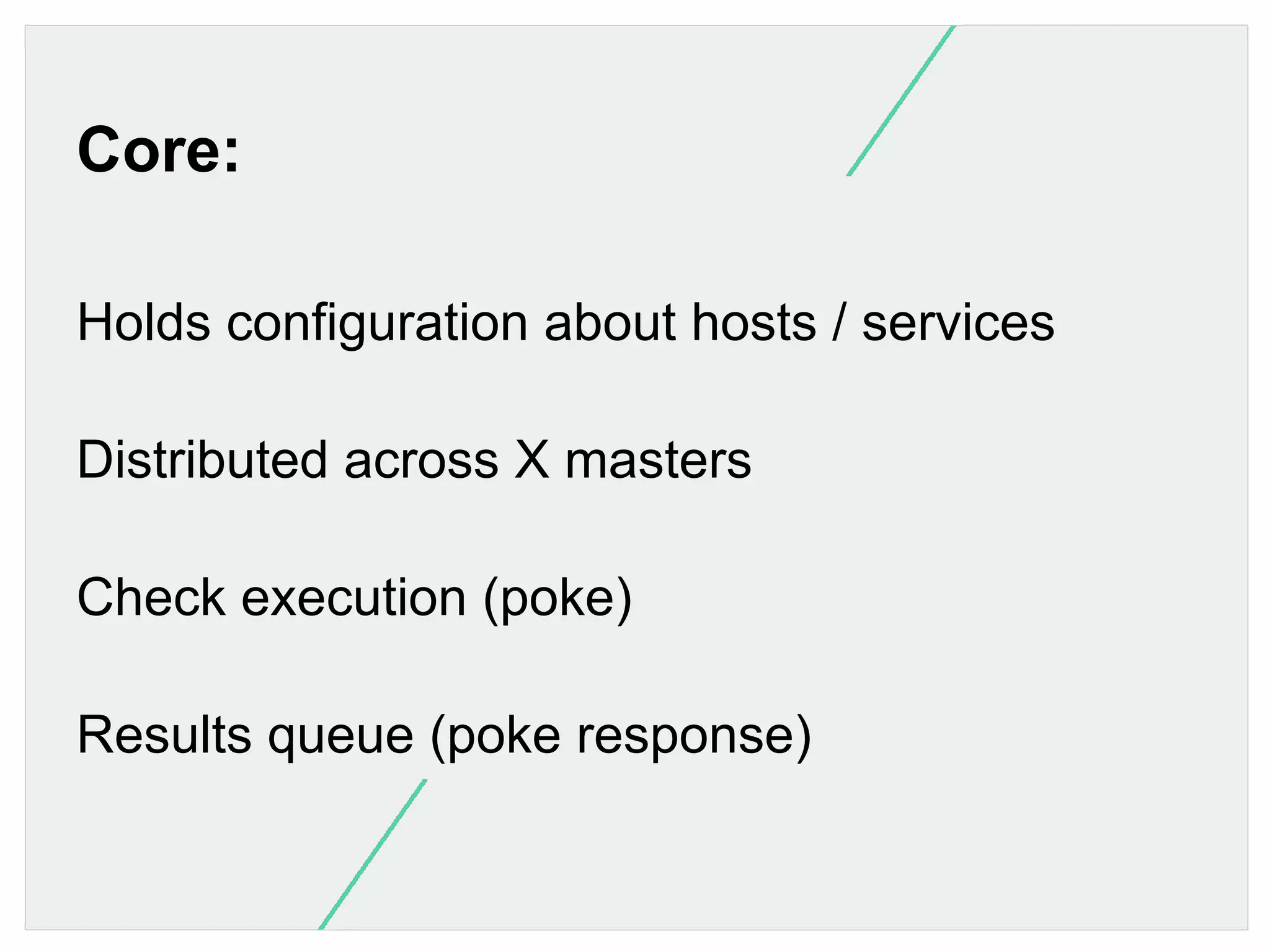 Core:
Holds configuration about hosts / services
Distributed across X masters
Check execution (poke)
Results queue (poke response)

 