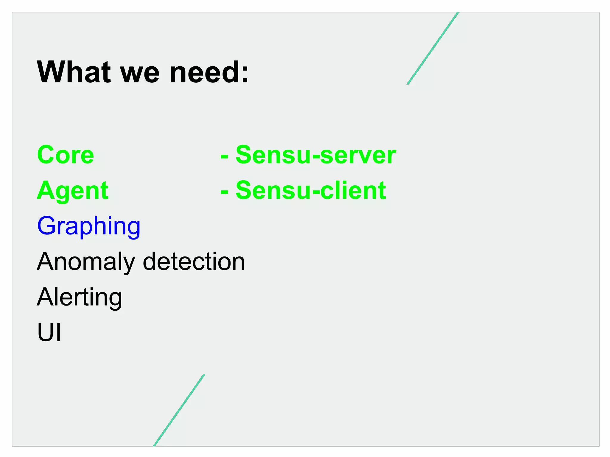 What we need:
Core
- Sensu-server
Agent
- Sensu-client
Graphing
Anomaly detection
Alerting
UI

 