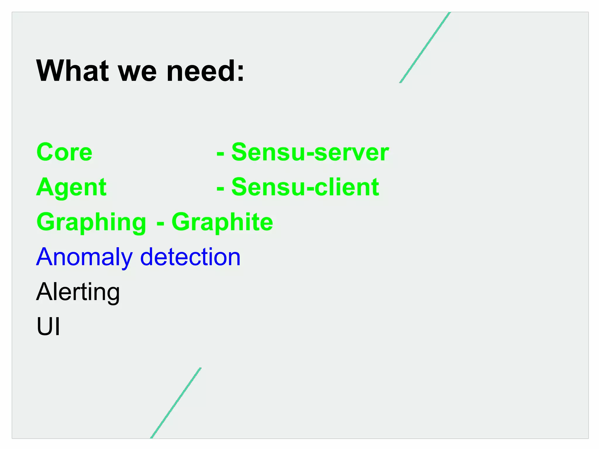 What we need:
Core
- Sensu-server
Agent
- Sensu-client
Graphing - Graphite
Anomaly detection
Alerting
UI

 