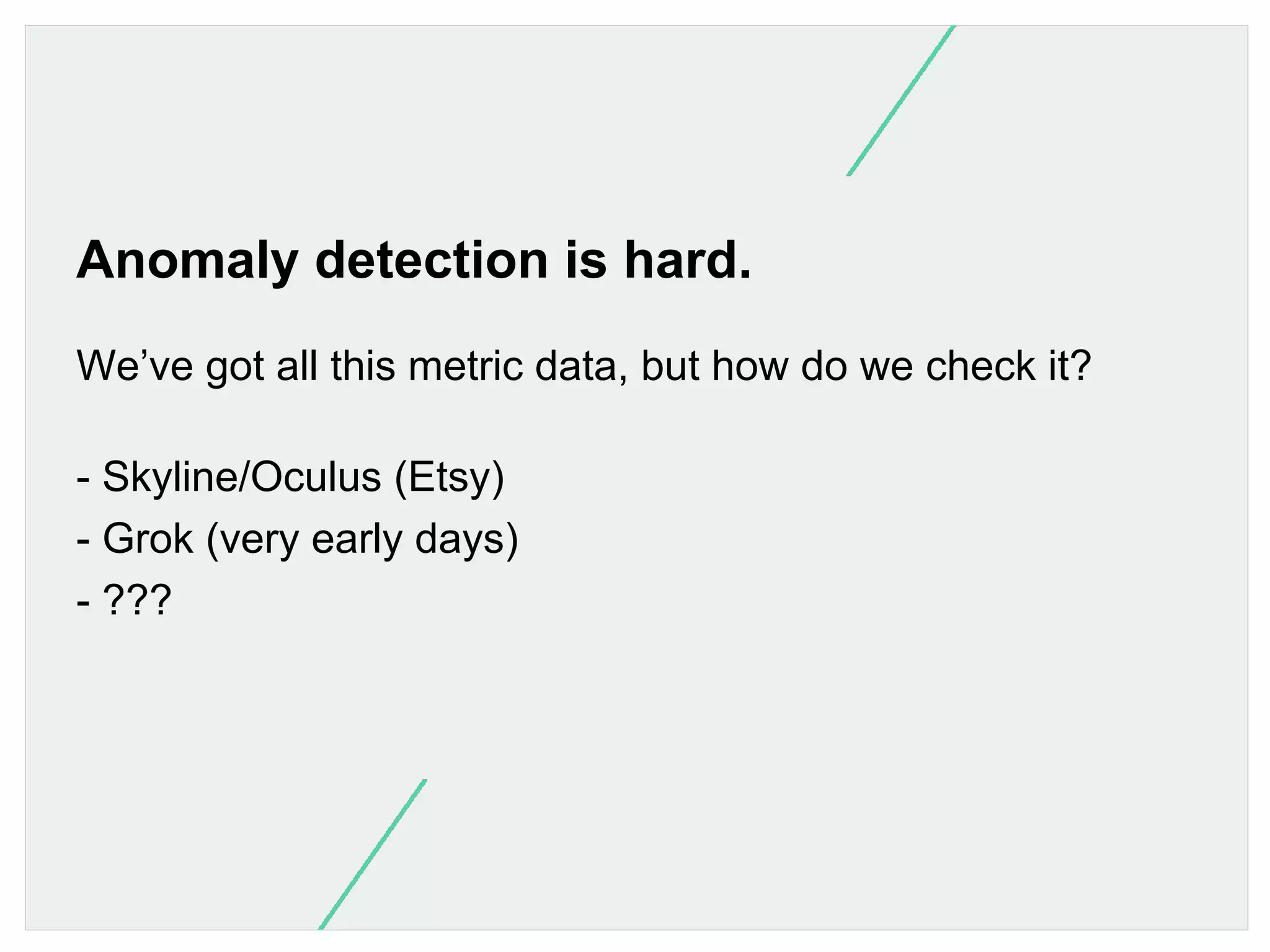 Anomaly detection is hard.
We’ve got all this metric data, but how do we check it?
- Skyline/Oculus (Etsy)
- Grok (very early days)
- ???

 