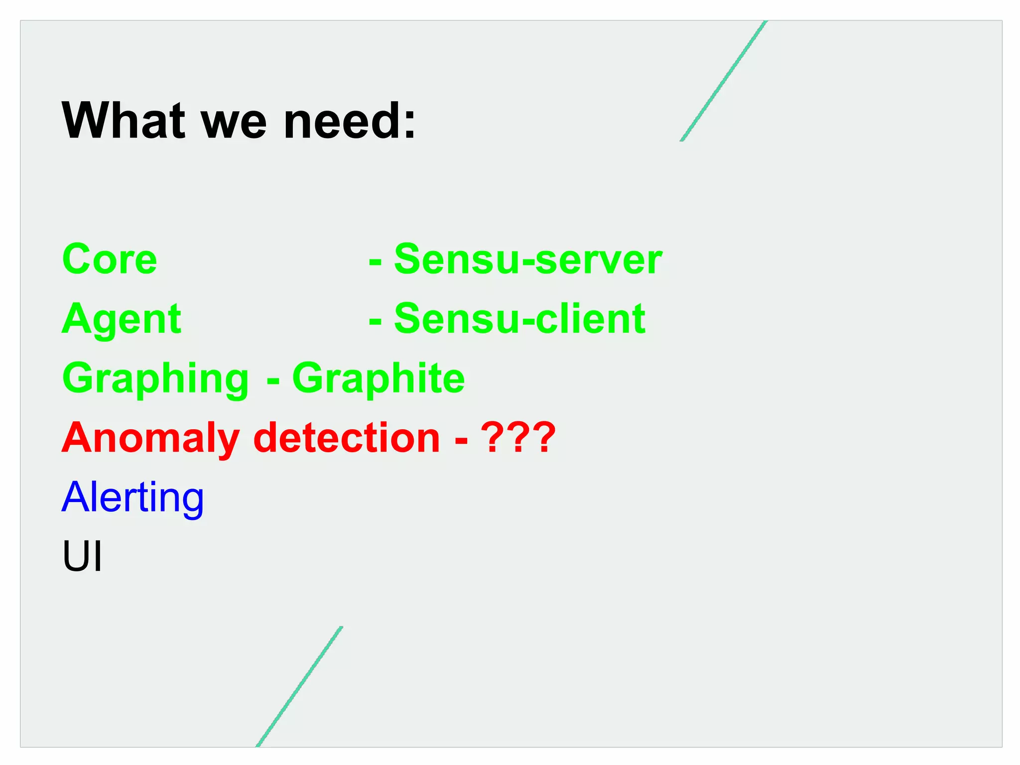 What we need:
Core
- Sensu-server
Agent
- Sensu-client
Graphing - Graphite
Anomaly detection - ???
Alerting
UI

 