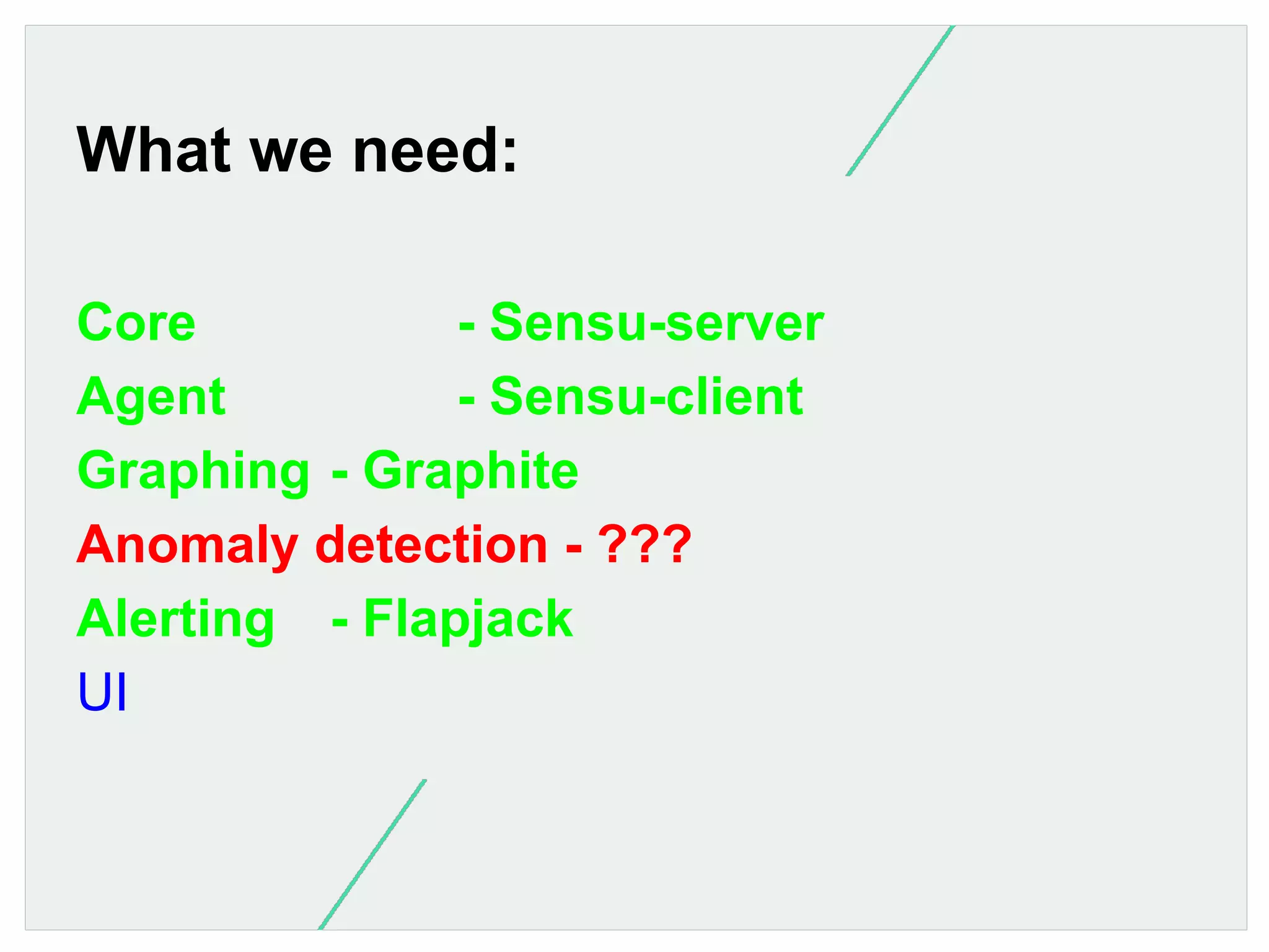 What we need:
Core
- Sensu-server
Agent
- Sensu-client
Graphing - Graphite
Anomaly detection - ???
Alerting - Flapjack
UI

 