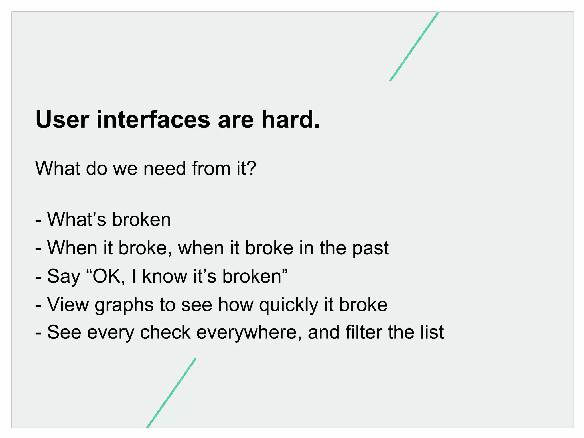 User interfaces are hard.
What do we need from it?
- What’s broken
- When it broke, when it broke in the past
- Say “OK, I know it’s broken”
- View graphs to see how quickly it broke
- See every check everywhere, and filter the list

 