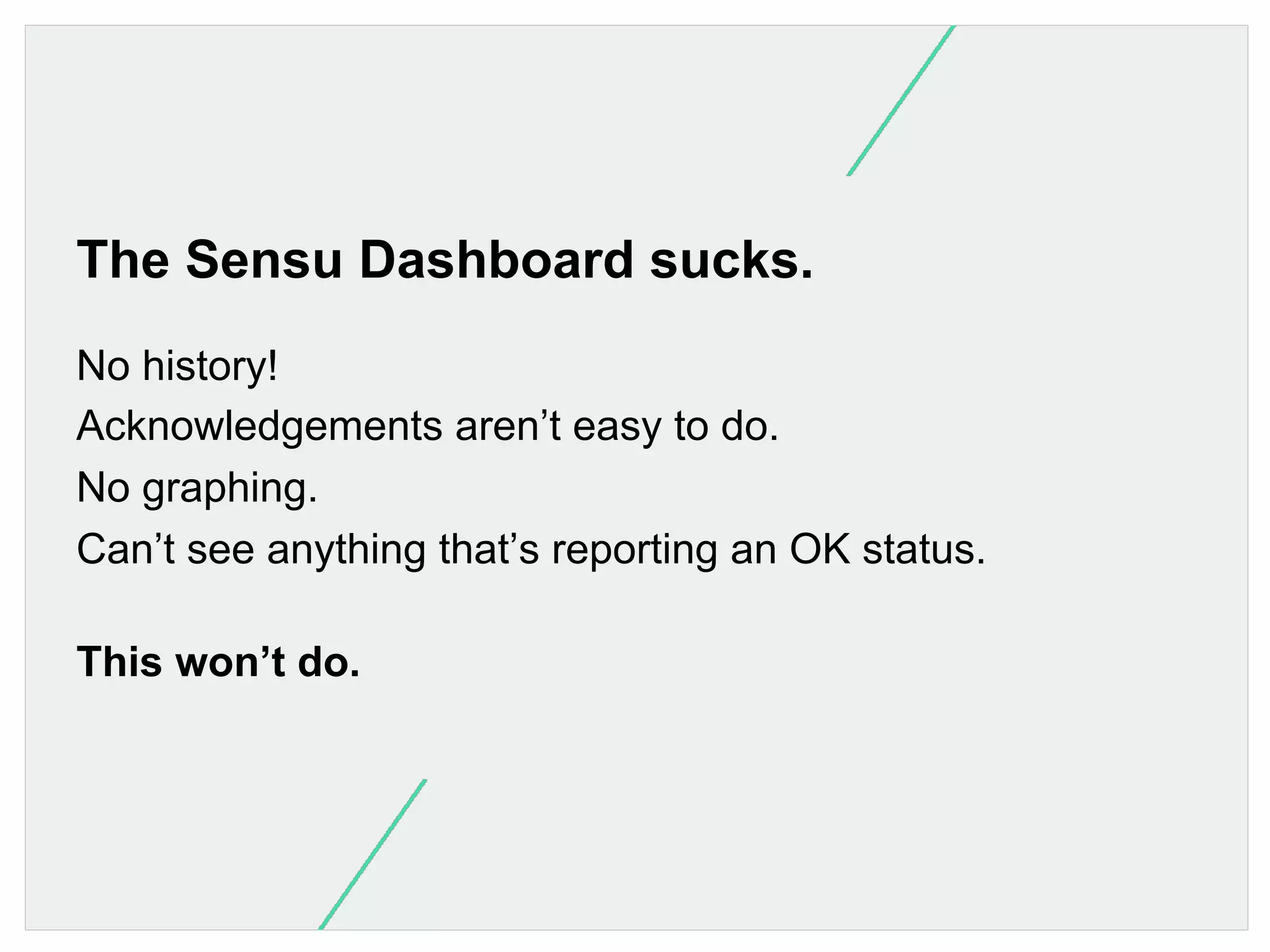 The Sensu Dashboard sucks.
No history!
Acknowledgements aren’t easy to do.
No graphing.
Can’t see anything that’s reporting an OK status.
This won’t do.

 