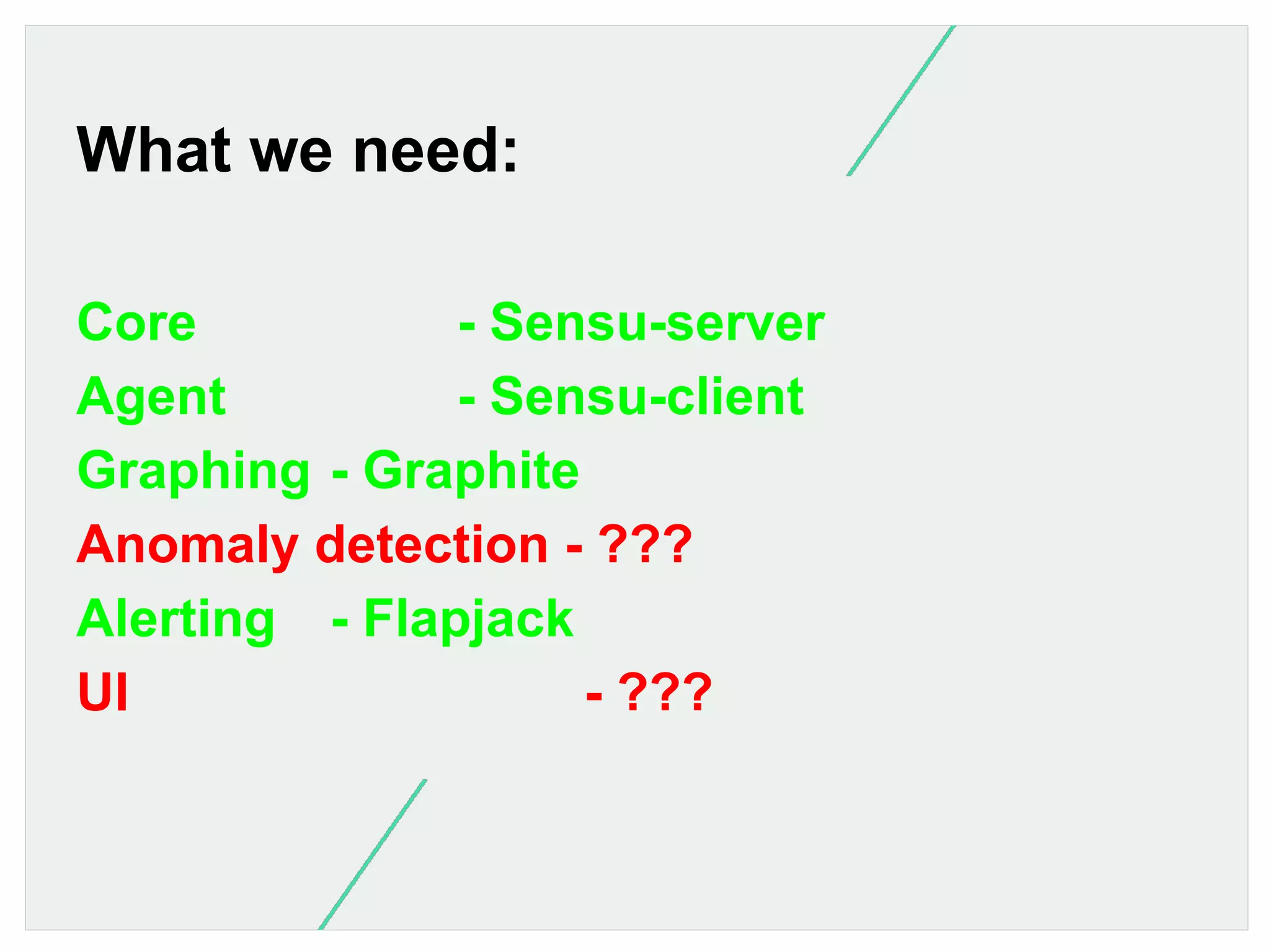 What we need:
Core
- Sensu-server
Agent
- Sensu-client
Graphing - Graphite
Anomaly detection - ???
Alerting - Flapjack
UI
- ???

 