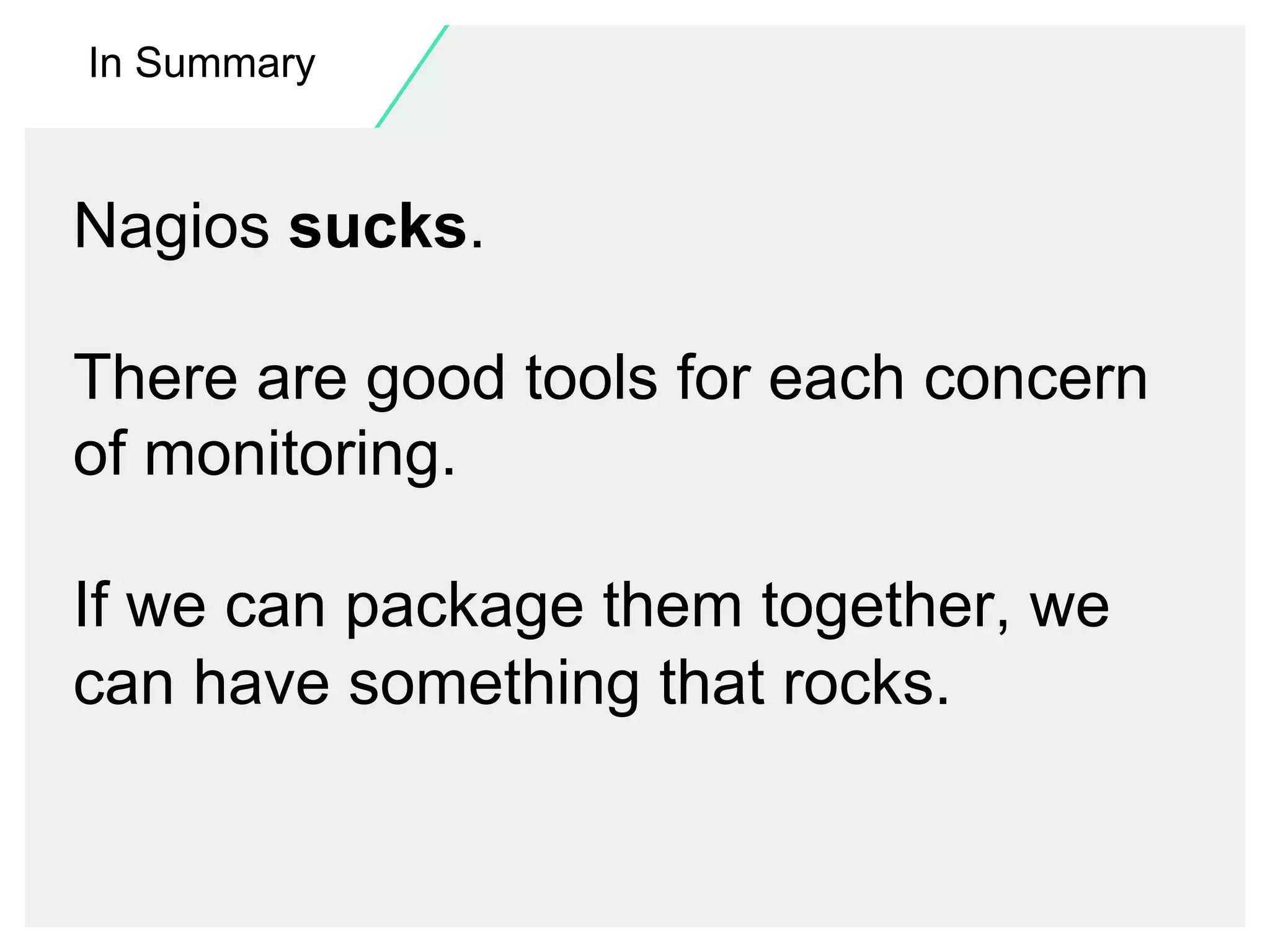 In Summary

Nagios sucks.
There are good tools for each concern
of monitoring.
If we can package them together, we
can have something that rocks.

 