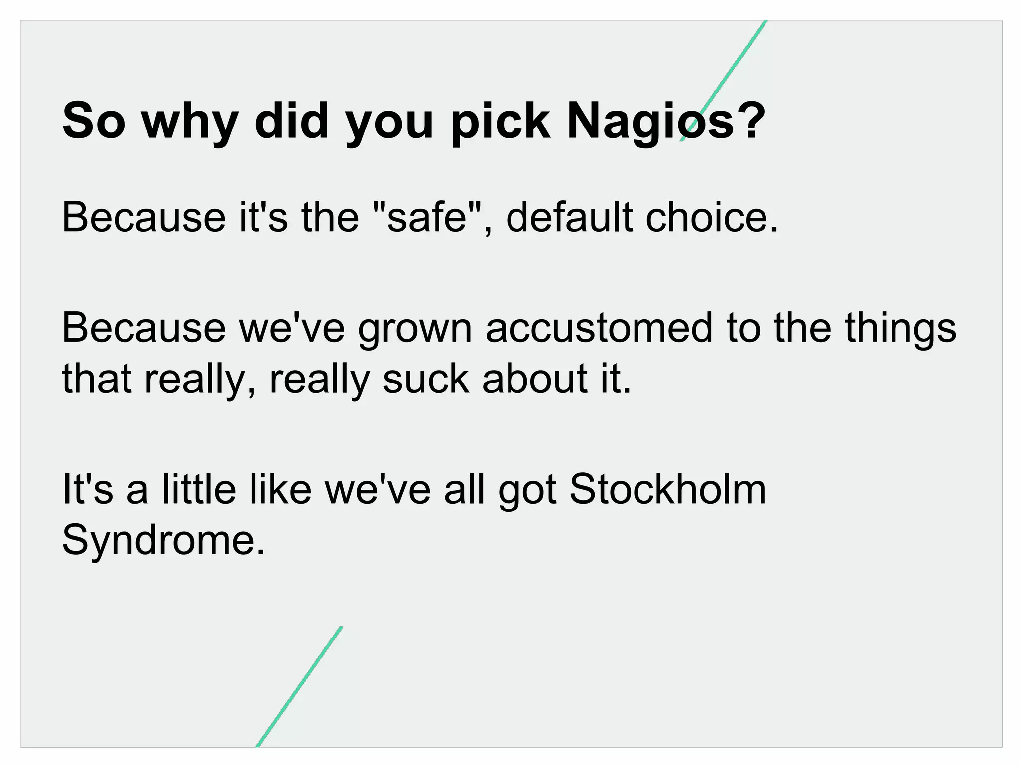 So why did you pick Nagios?
Because it's the "safe", default choice.
Because we've grown accustomed to the things
that really, really suck about it.
It's a little like we've all got Stockholm
Syndrome.

 