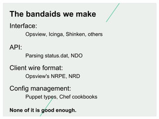 The bandaids we make
Interface:
Opsview, Icinga, Shinken, others

API:
Parsing status.dat, NDO

Client wire format:
Opsvie...