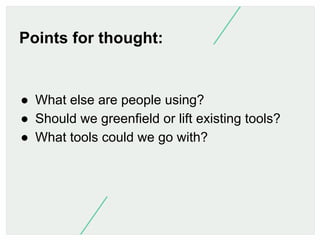 Points for thought:

●  What else are people using?
●  Should we greenfield or lift existing tools?
●  What tools could we...