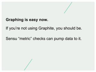 What we need:
Core
- Sensu-server
Agent
- Sensu-client
Graphing - Graphite
Anomaly detection
Alerting
UI

 