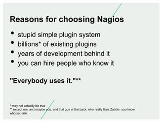 Reasons for choosing Nagios

•  stupid simple plugin system
•  billions* of existing plugins
•  years of development behin...