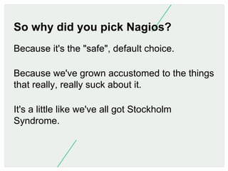 So why did you pick Nagios?
Because it's the "safe", default choice.
Because we've grown accustomed to the things
that rea...