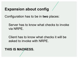 Expansion about config
Configuration has to be in two places:
Server has to know what checks to invoke
via NRPE.
Client ha...
