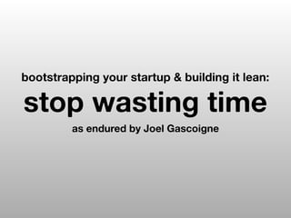 bootstrapping your startup & building it lean:

stop wasting time
         as endured by Joel Gascoigne
 