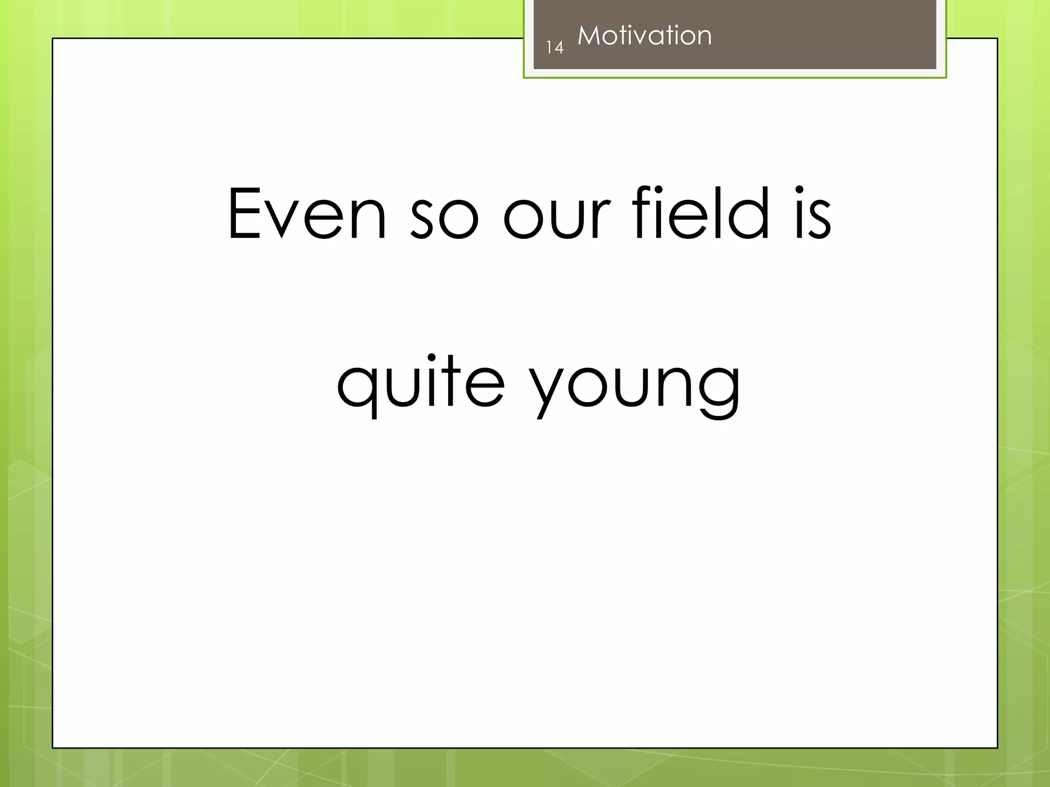 Even so our field is quite young14Motivation