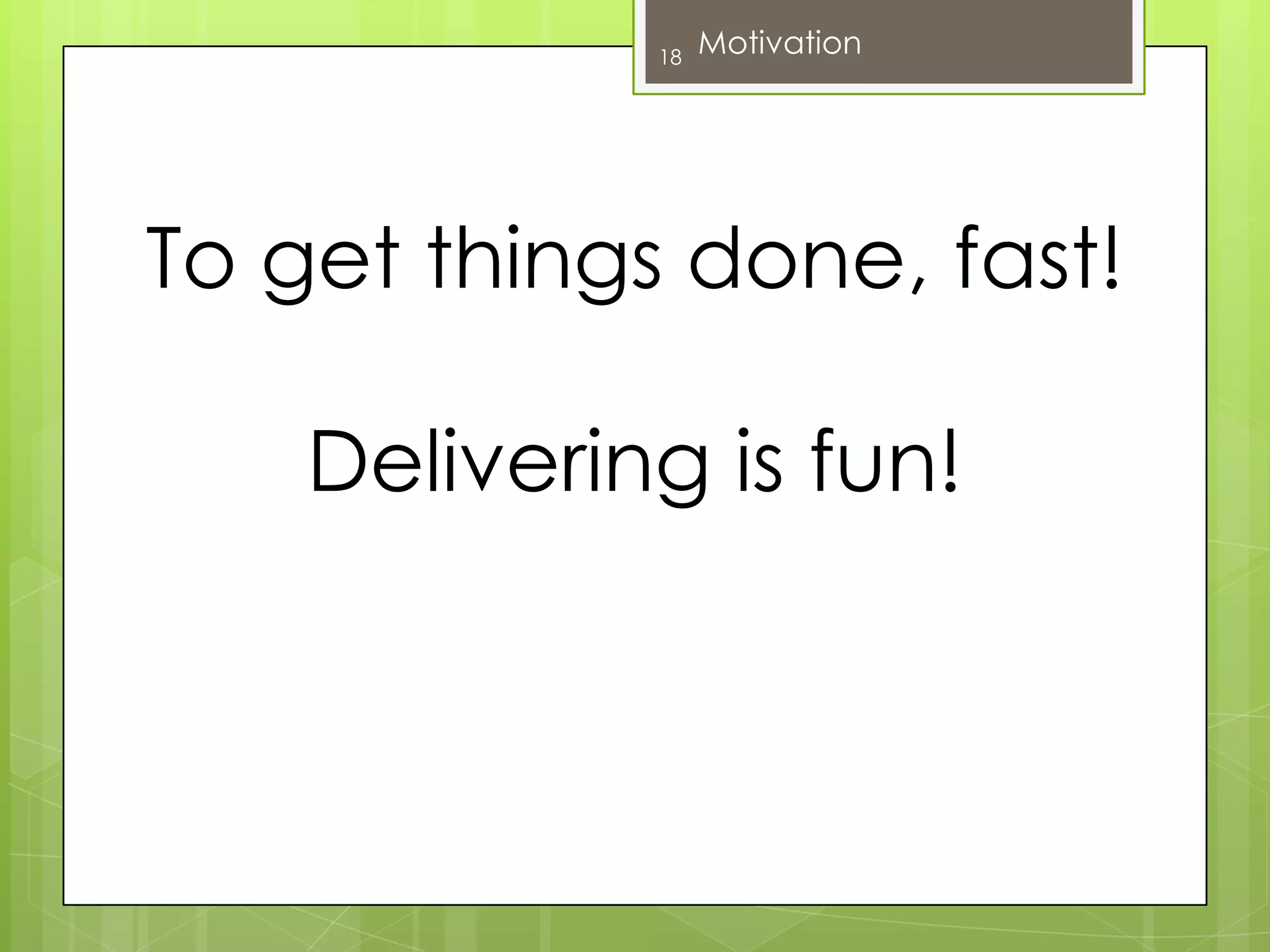 To get things done, fast!Delivering is fun!18Motivation