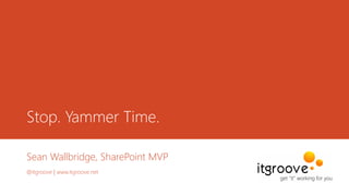 Stop. Yammer Time.
Sean Wallbridge, SharePoint MVP
@itgroove | www.itgroove.net
 