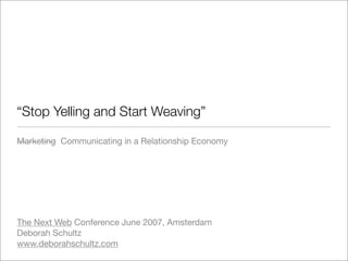 “Stop Yelling and Start Weaving”

Marketing Communicating in a Relationship Economy




The Next Web Conference June 2007, Amsterdam
Deborah Schultz
www.deborahschultz.com